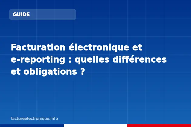 Facturation électronique et e-reporting : quelles différences et obligations ?