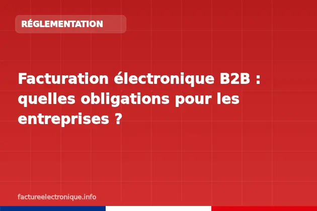 Facturation électronique B2B : quelles obligations pour les entreprises ?